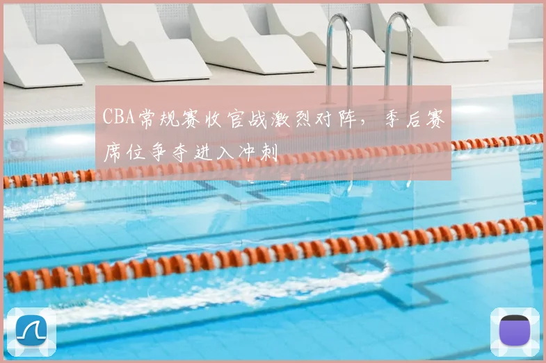 CBA常规赛收官战激烈对阵，季后赛席位争夺进入冲刺