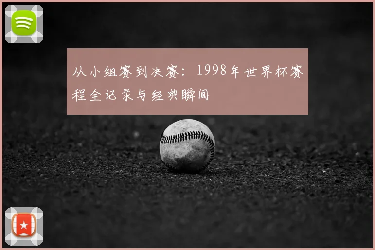 从小组赛到决赛：1998年世界杯赛程全记录与经典瞬间