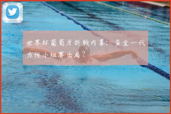 世界杯葡萄牙折戟内幕：黄金一代为何小组赛出局？