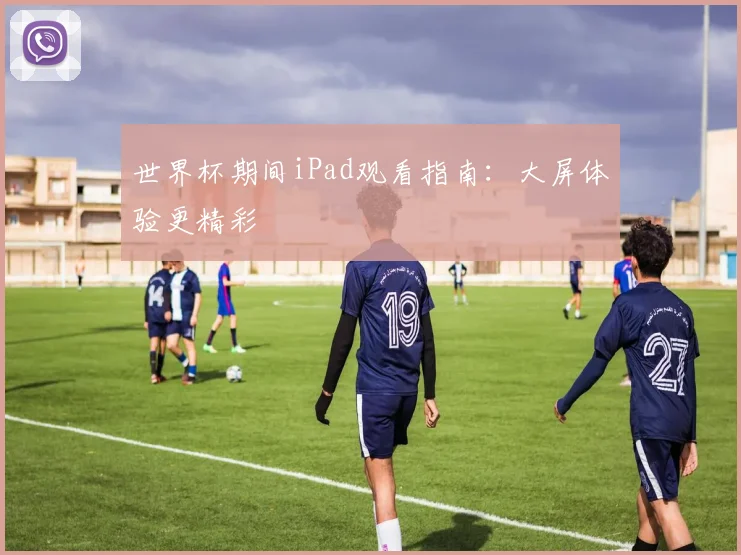世界杯期间iPad观看指南：大屏体验更精彩