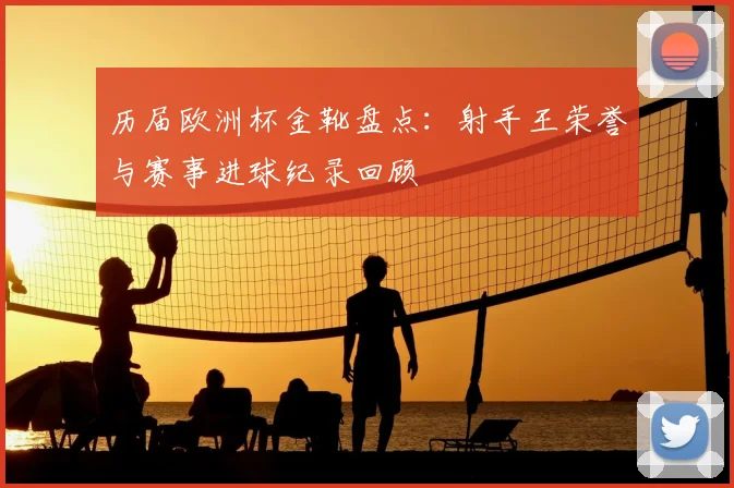 历届欧洲杯金靴盘点：射手王荣誉与赛事进球纪录回顾