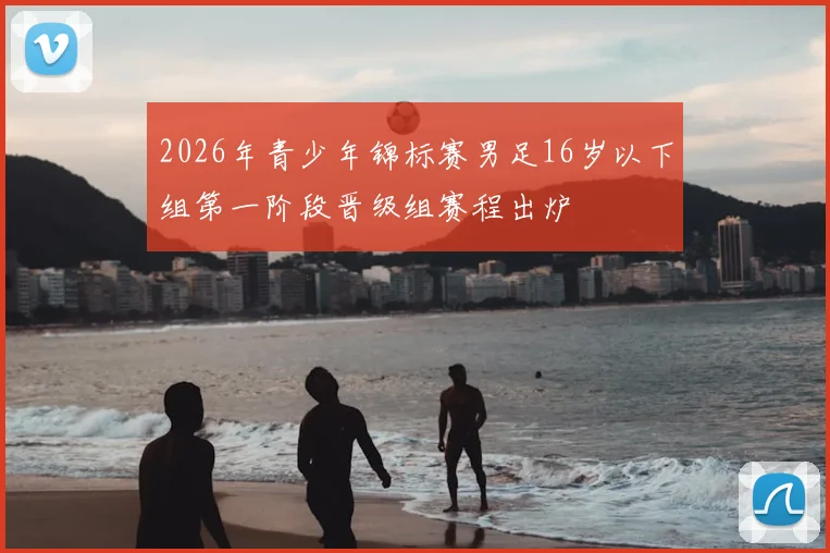 2026年青少年锦标赛男足16岁以下组第一阶段晋级组赛程出炉