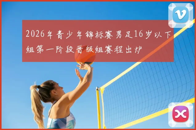 2026年青少年锦标赛男足16岁以下组第一阶段晋级组赛程出炉
