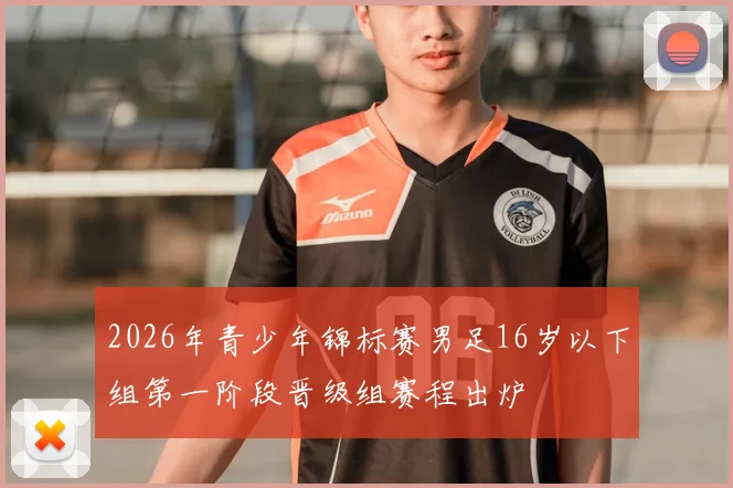 2026年青少年锦标赛男足16岁以下组第一阶段晋级组赛程出炉