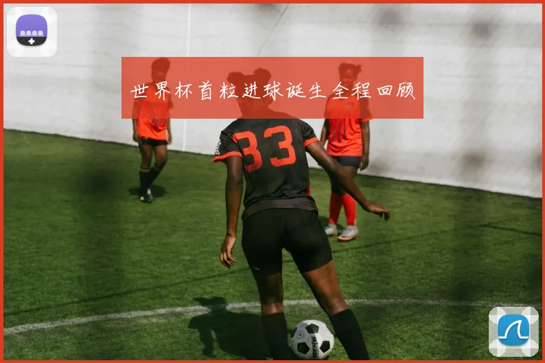 世界杯首粒进球诞生全程回顾