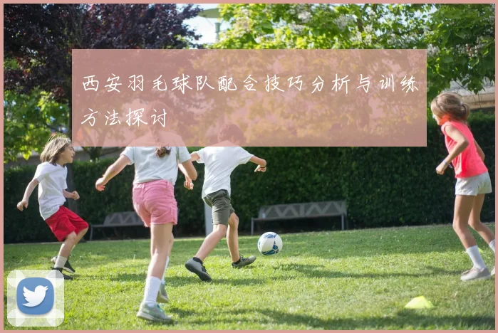 西安羽毛球队配合技巧分析与训练方法探讨