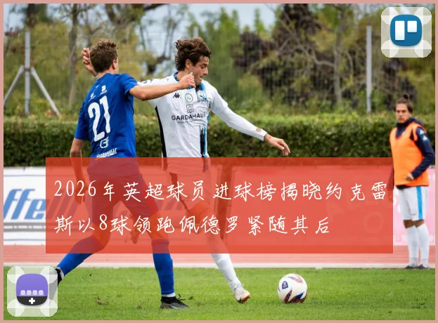 2026年英超球员进球榜揭晓约克雷斯以8球领跑佩德罗紧随其后