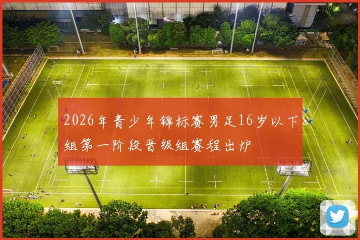 2026年青少年锦标赛男足16岁以下组第一阶段晋级组赛程出炉