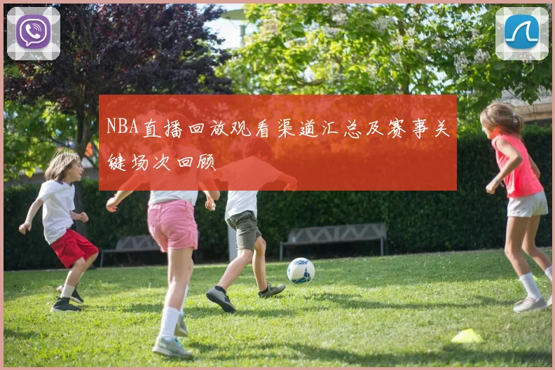 NBA直播回放观看渠道汇总及赛事关键场次回顾