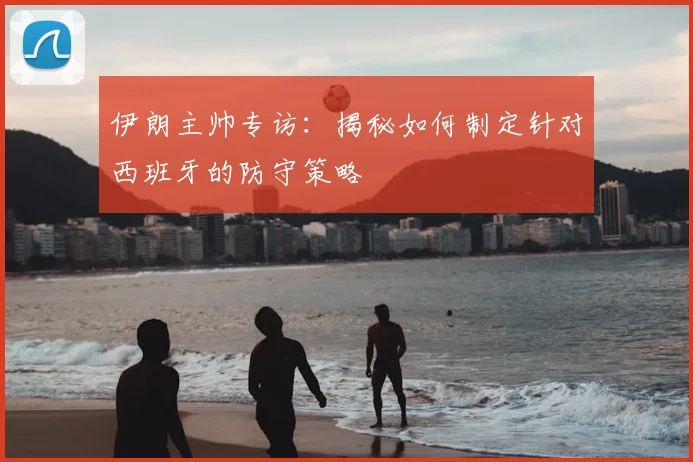 伊朗主帅专访：揭秘如何制定针对西班牙的防守策略