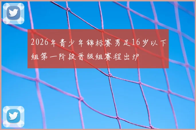 2026年青少年锦标赛男足16岁以下组第一阶段晋级组赛程出炉