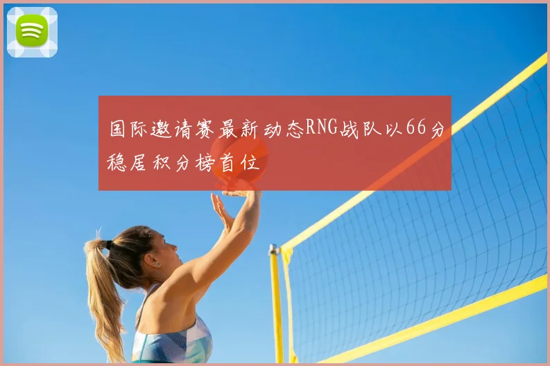 国际邀请赛最新动态RNG战队以66分稳居积分榜首位
