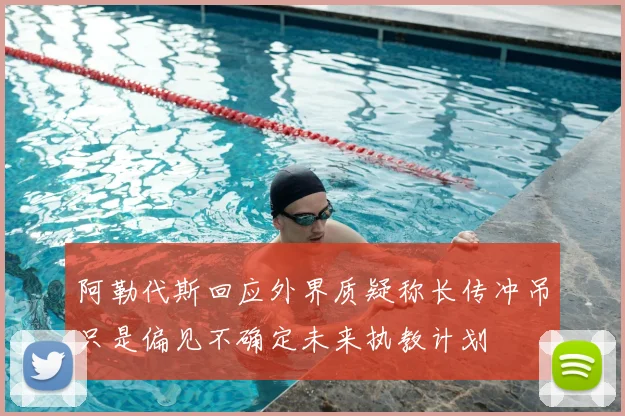 阿勒代斯回应外界质疑称长传冲吊只是偏见不确定未来执教计划