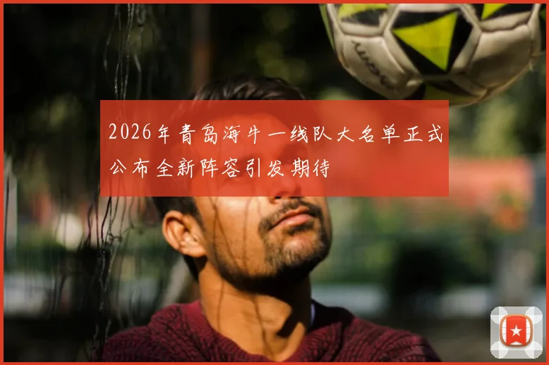 2026年青岛海牛一线队大名单正式公布全新阵容引发期待