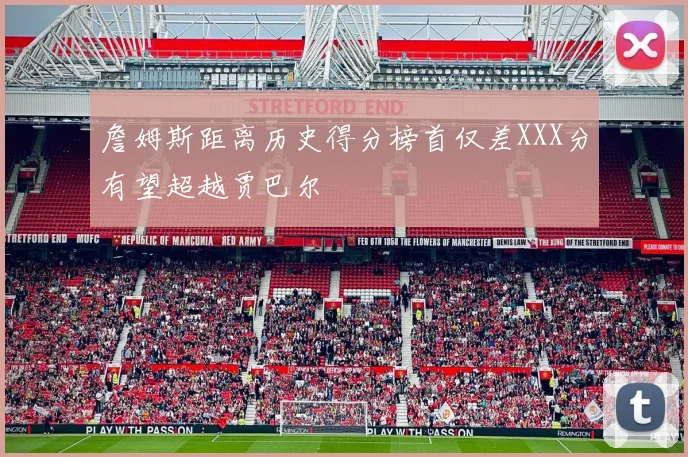 詹姆斯距离历史得分榜首仅差XXX分有望超越贾巴尔