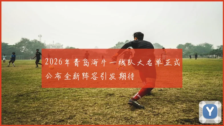 2026年青岛海牛一线队大名单正式公布全新阵容引发期待