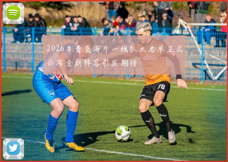 2026年青岛海牛一线队大名单正式公布全新阵容引发期待