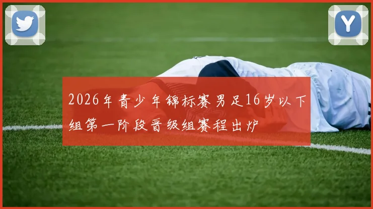 2026年青少年锦标赛男足16岁以下组第一阶段晋级组赛程出炉