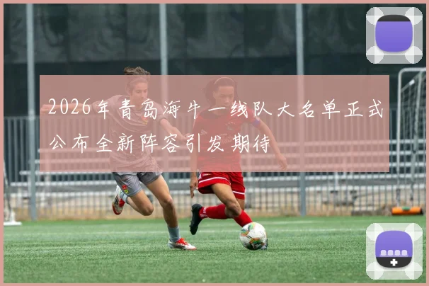 2026年青岛海牛一线队大名单正式公布全新阵容引发期待