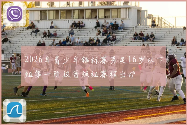 2026年青少年锦标赛男足16岁以下组第一阶段晋级组赛程出炉