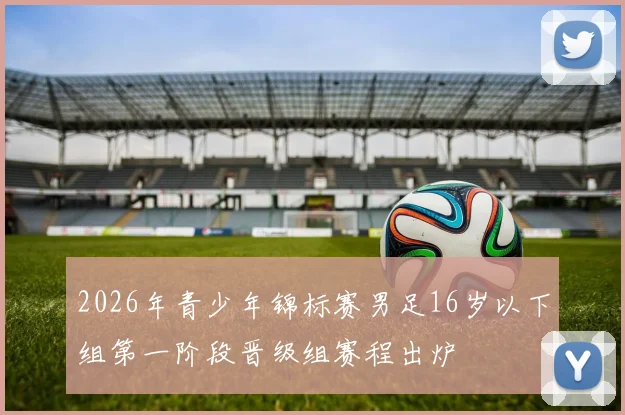 2026年青少年锦标赛男足16岁以下组第一阶段晋级组赛程出炉