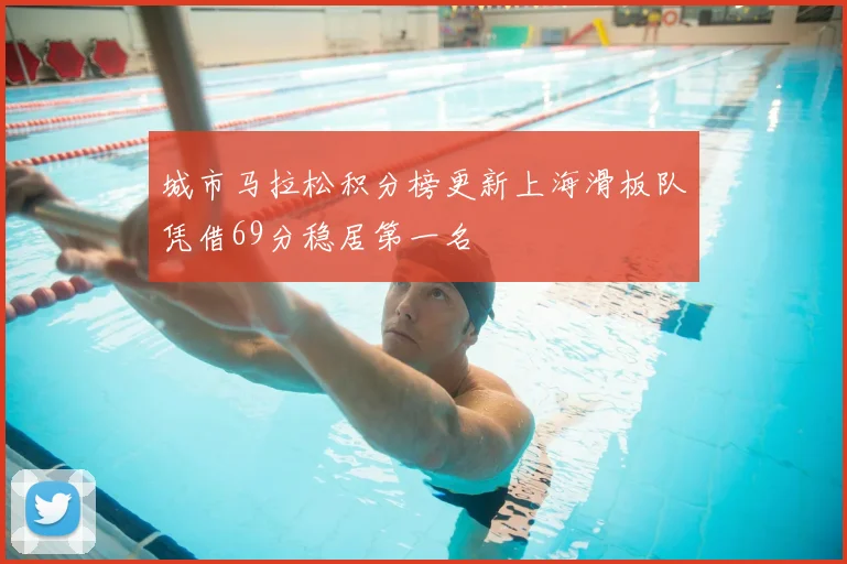 城市马拉松积分榜更新上海滑板队凭借69分稳居第一名