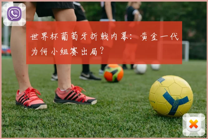 世界杯葡萄牙折戟内幕：黄金一代为何小组赛出局？