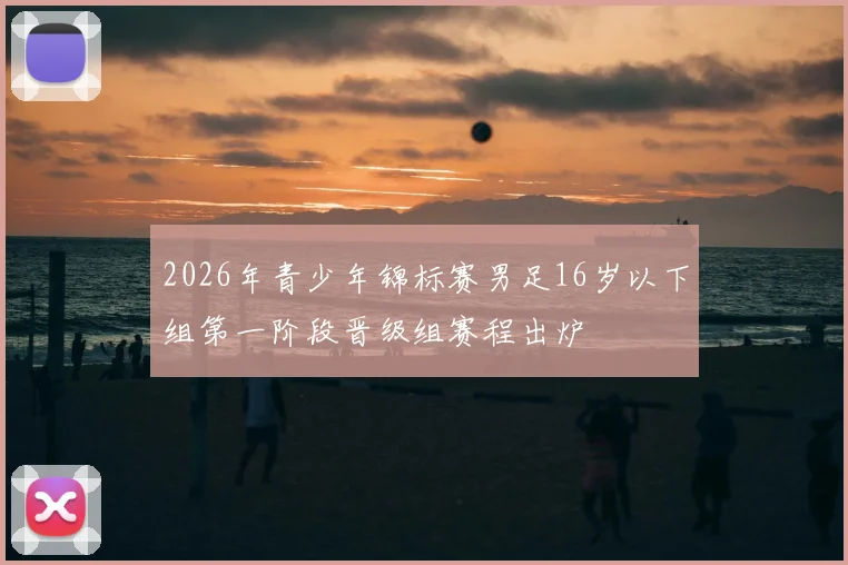 2026年青少年锦标赛男足16岁以下组第一阶段晋级组赛程出炉