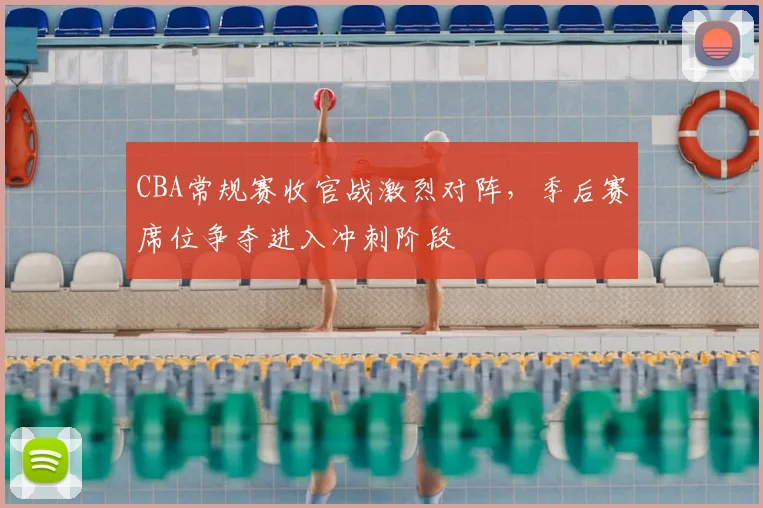 CBA常规赛收官战激烈对阵，季后赛席位争夺进入冲刺阶段