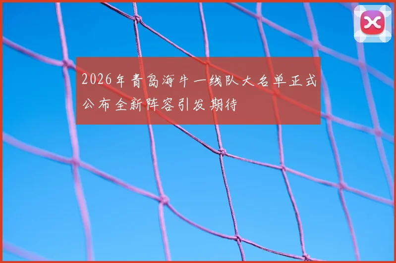 2026年青岛海牛一线队大名单正式公布全新阵容引发期待