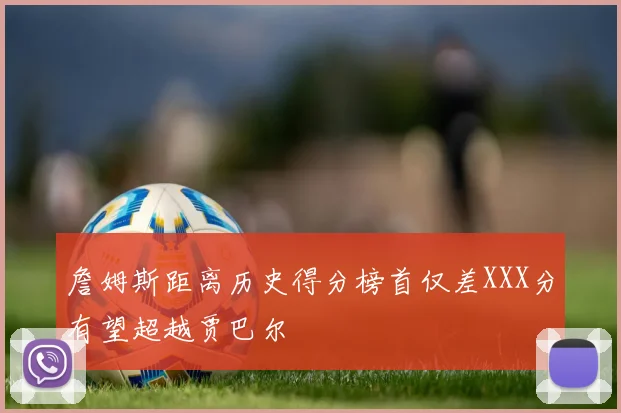 詹姆斯距离历史得分榜首仅差XXX分有望超越贾巴尔