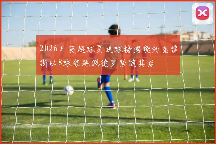 2026年英超球员进球榜揭晓约克雷斯以8球领跑佩德罗紧随其后
