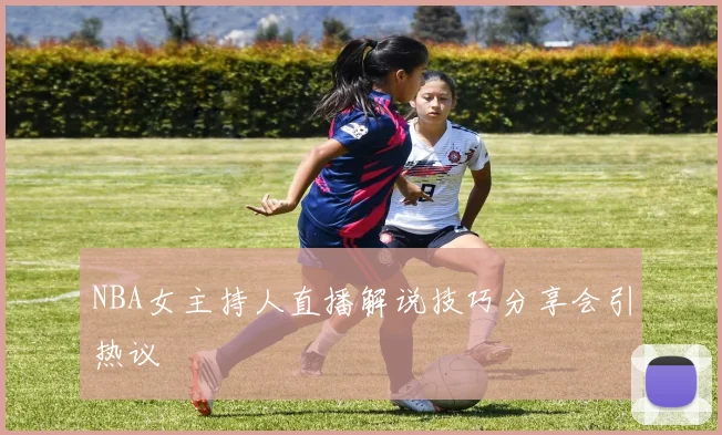 NBA女主持人直播解说技巧分享会引热议