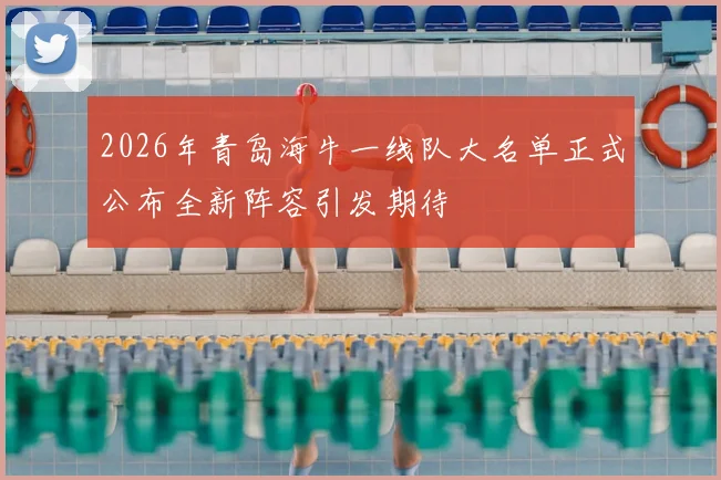 2026年青岛海牛一线队大名单正式公布全新阵容引发期待