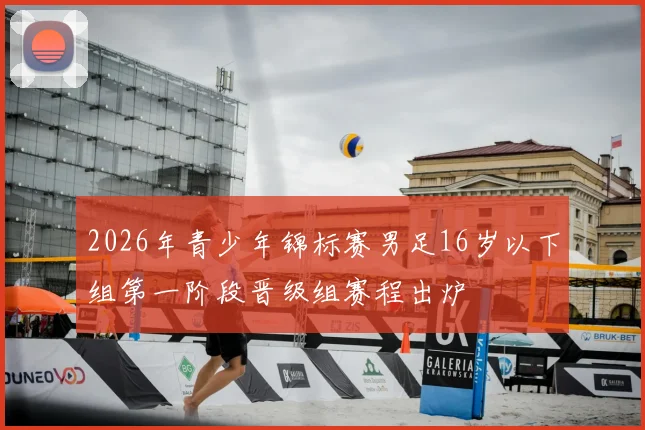 2026年青少年锦标赛男足16岁以下组第一阶段晋级组赛程出炉