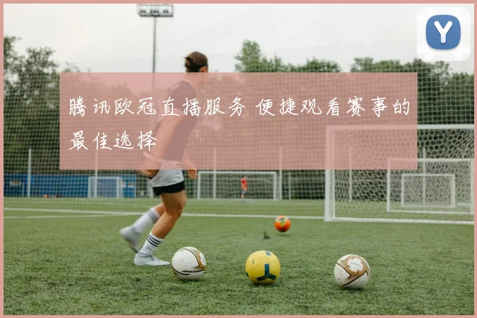 腾讯欧冠直播服务 便捷观看赛事的最佳选择