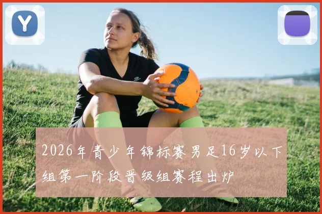 2026年青少年锦标赛男足16岁以下组第一阶段晋级组赛程出炉