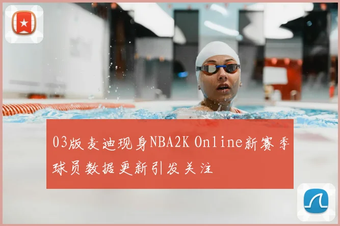 03版麦迪现身NBA2K Online新赛季球员数据更新引发关注