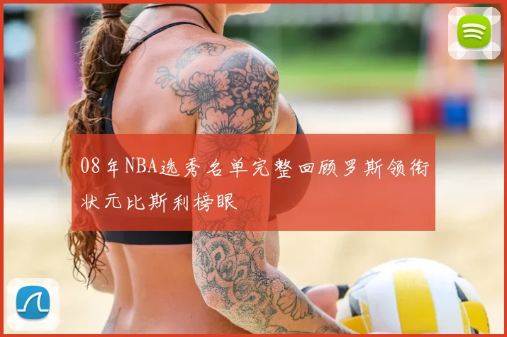 08年NBA选秀名单完整回顾罗斯领衔状元比斯利榜眼