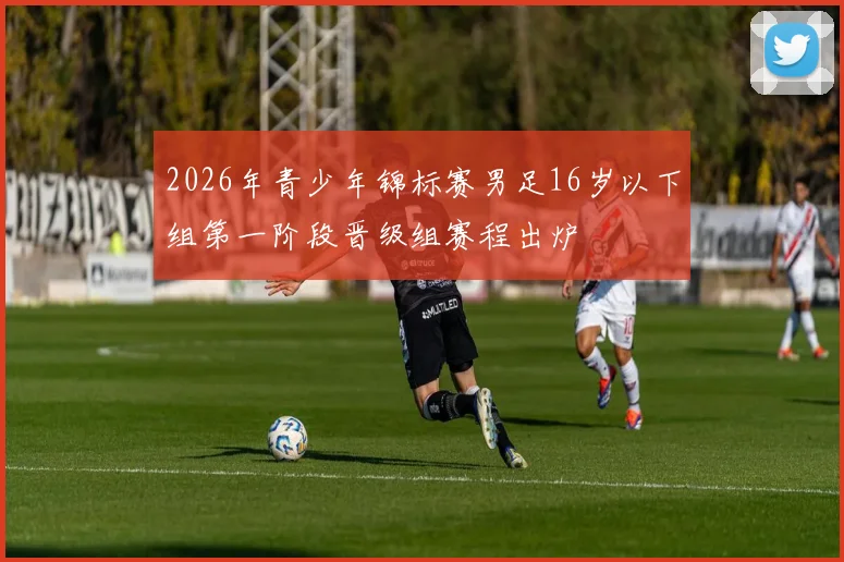 2026年青少年锦标赛男足16岁以下组第一阶段晋级组赛程出炉