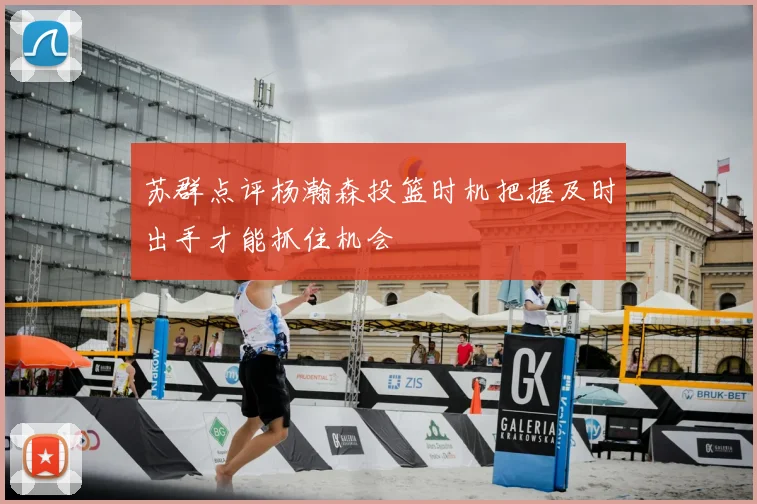 苏群点评杨瀚森投篮时机把握及时出手才能抓住机会