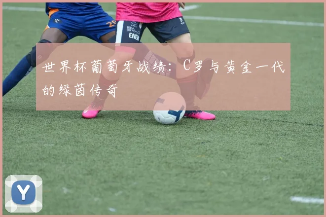 世界杯葡萄牙战绩：C罗与黄金一代的绿茵传奇