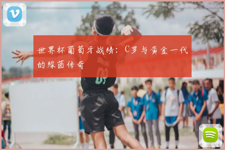 世界杯葡萄牙战绩：C罗与黄金一代的绿茵传奇