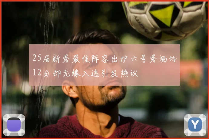 25届新秀最佳阵容出炉六号秀场均12分却无缘入选引发热议