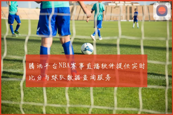 腾讯平台NBA赛事直播软件提供实时比分与球队数据查询服务