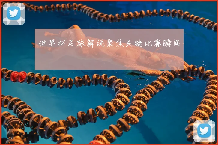 世界杯足球解说聚焦关键比赛瞬间