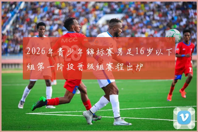 2026年青少年锦标赛男足16岁以下组第一阶段晋级组赛程出炉