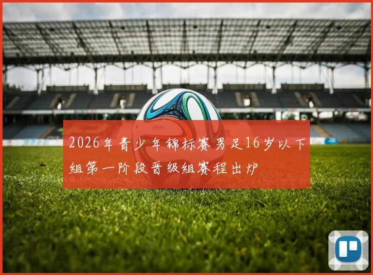 2026年青少年锦标赛男足16岁以下组第一阶段晋级组赛程出炉
