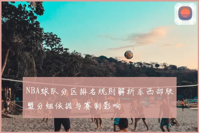 NBA球队分区排名规则解析东西部联盟分组依据与赛制影响