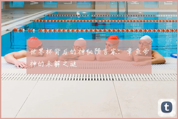 世界杯背后的神秘预言家：章鱼帝神的未解之谜